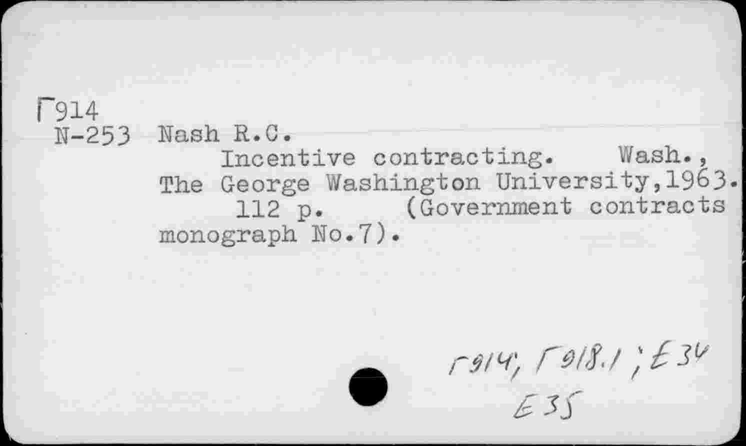 ﻿F914
N-253 Nash R.C.
Incentive contracting. Wash., The George Washington University,1963« 112 p. (Government contracts monograph No.7).